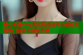 糖心米娜vlog英文歌精选平台轻松发现热门音乐与创作灵感