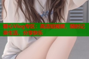 糖心Vlog专区：高清短视频，随时记录生活，分享快乐