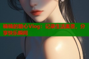 楠楠的糖心Vlog：记录生活美景，分享快乐瞬间