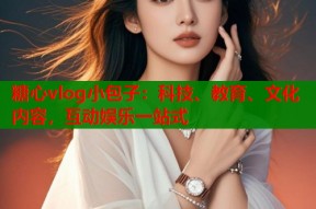 糖心vlog小包子：科技、教育、文化内容，互动娱乐一站式