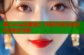 糖心vlog该看糖心了精彩内容分享轻松追剧不停歇