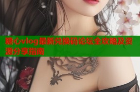 糖心vlog最新兑换码论坛全攻略及资源分享指南