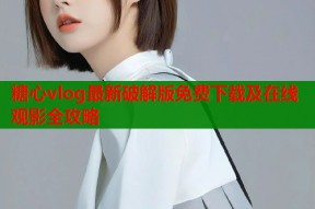 糖心vlog最新破解版免费下载及在线观影全攻略