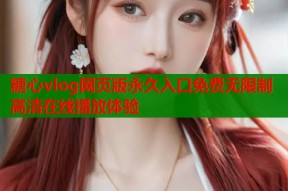 糖心vlog网页版永久入口免费无限制高清在线播放体验