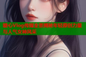 糖心Vlog传媒全景揭秘年轻原创力量与人气女神风采