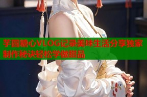 芋圆糖心VLOG记录美味生活分享独家制作秘诀轻松学做甜品