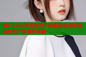 糖心Vlog污版免费下载高清资源极速体验无广告播放神器