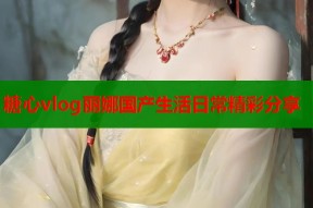 糖心vlog丽娜国产生活日常精彩分享