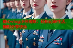 糖心vlog小包视频：轻松记录生活，随时分享快乐