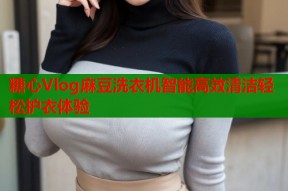 糖心Vlog麻豆洗衣机智能高效清洁轻松护衣体验