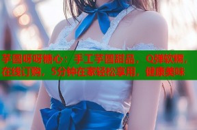 芋圆呀呀糖心：手工芋圆甜品，Q弹软糯，在线订购，5分钟在家轻松享用，健康美味