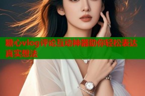 糖心vlog评论互动神器助你轻松表达真实想法