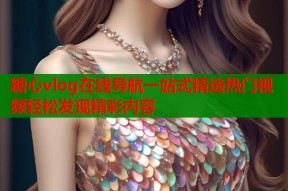 糖心vlog在线导航一站式精选热门视频轻松发现精彩内容