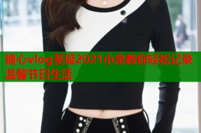 糖心vlog圣诞2021小余教你轻松记录温馨节日生活