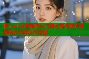 糖心vlog最新版入口直达高清原创视频精彩内容尽在掌握