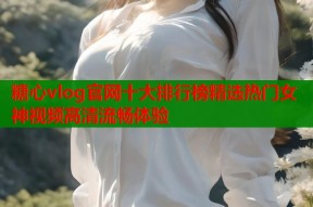 糖心vlog官网十大排行榜精选热门女神视频高清流畅体验