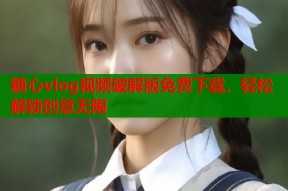 糖心vlog视频破解版免费下载，轻松解锁创意无限