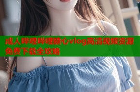 成人哔哩哔哩糖心vlog高清视频资源免费下载全攻略