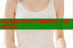 糖心苹果正宗产地：新疆阿克苏，品尝甜脆体验