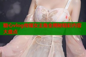 糖心vlog传媒女主角全揭秘精彩内容大盘点