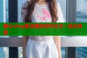 糖心vlog高清播放创作社交一站式体验