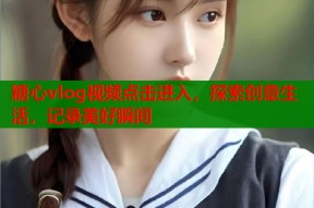 糖心vlog视频点击进入，探索创意生活，记录美好瞬间
