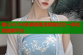 糖心VLOG安卓版高清剪辑社交一体化短视频平台