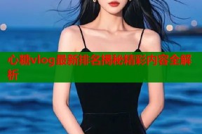 心糖vlog最新排名揭秘精彩内容全解析