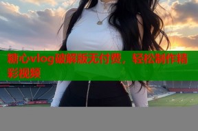 糖心vlog破解版无付费，轻松制作精彩视频