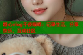 糖心vlog千夜喵喵：记录生活，分享快乐，互动社区