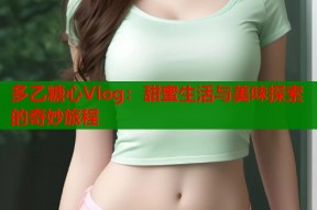 多乙糖心Vlog：甜蜜生活与美味探索的奇妙旅程