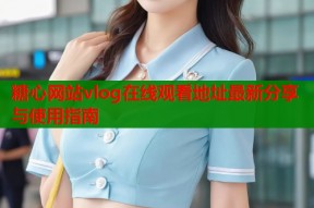 糖心网站vlog在线观看地址最新分享与使用指南