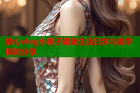 糖心vlog小桃子甜美生活日常与美学瞬间分享