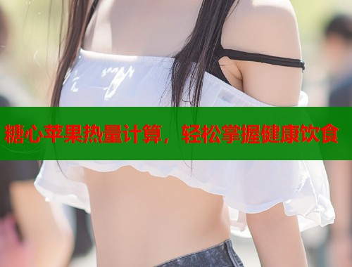 糖心苹果热量计算,轻松掌握健康饮食 第2张 糖心苹果热量计算,轻松掌握健康饮食 第2张