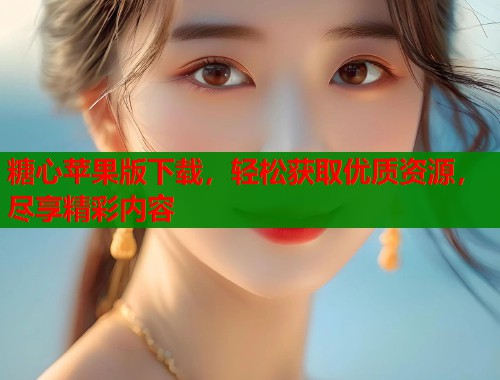 糖心苹果版下载,轻松获取优质资源,尽享精彩内容 第2张 糖心苹果版下载,轻松获取优质资源,尽享精彩内容 第2张