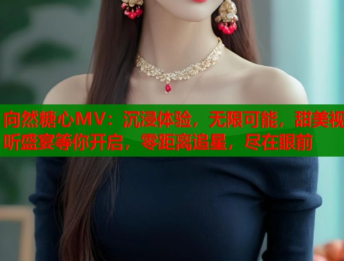 向然糖心MV：沉浸体验，无限可能，甜美视听盛宴等你开启，零距离追星，尽在眼前  第1张