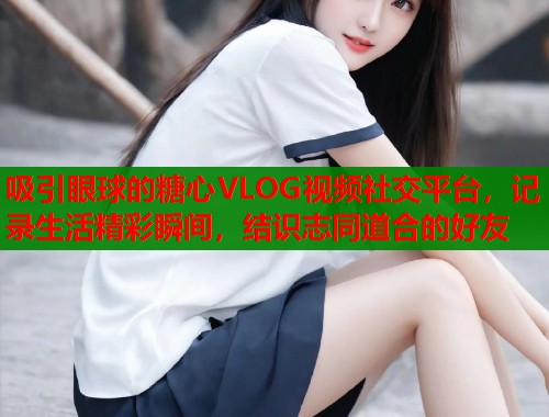 吸引眼球的糖心VLOG视频社交平台，记录生活精彩瞬间，结识志同道合的好友  第2张