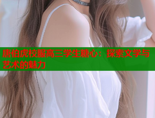 唐伯虎校服高三学生糖心:探索文学与艺术的魅力 第1张 唐伯虎校服高三学生糖心:探索文学与艺术的魅力 第1张