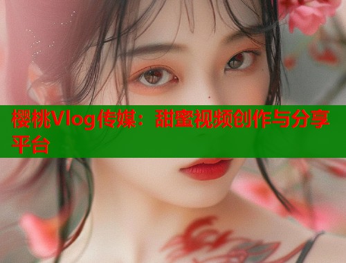 樱桃Vlog传媒:甜蜜视频创作与分享平台 第1张 樱桃Vlog传媒:甜蜜视频创作与分享平台 第1张