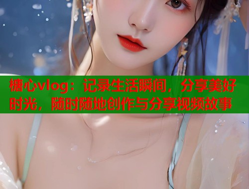 榶心vlog：记录生活瞬间，分享美好时光，随时随地创作与分享视频故事  第1张