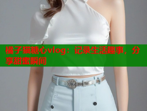 橘子猫糖心vlog：记录生活趣事，分享甜蜜瞬间  第1张