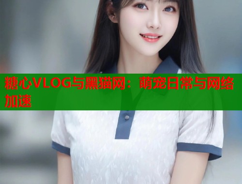 糖心VLOG与黑猫网:萌宠日常与网络加速 第1张 糖心VLOG与黑猫网:萌宠日常与网络加速 第1张