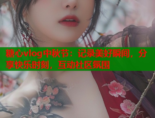 糖心vlog中秋节:记录美好瞬间,分享快乐时刻,互动社区氛围 第1张 糖心vlog中秋节:记录美好瞬间,分享快乐时刻,互动社区氛围 第1张