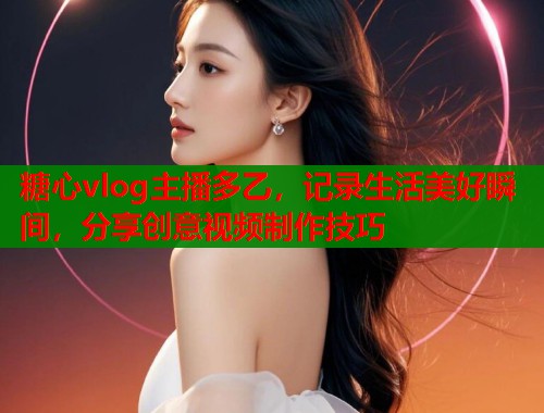 糖心vlog主播多乙，记录生活美好瞬间，分享创意视频制作技巧  第1张