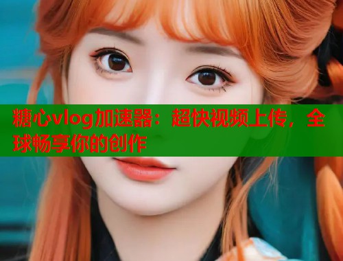 糖心vlog加速器：超快视频上传，全球畅享你的创作  第1张