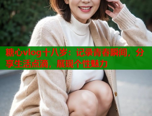 糖心vlog十八岁：记录青春瞬间，分享生活点滴，展现个性魅力  第1张