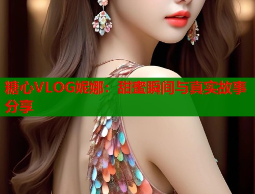 糖心VLOG妮娜：甜蜜瞬间与真实故事分享  第1张