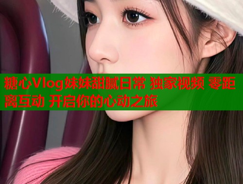 糖心Vlog妹妹甜腻日常 独家视频 零距离互动 开启你的心动之旅  第1张