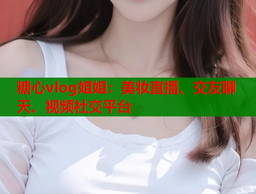 糖心vlog姐姐:美妆直播、交友聊天、视频社交平台 第2张 糖心vlog姐姐:美妆直播、交友聊天、视频社交平台 第2张