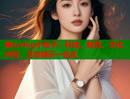 糖心vlog小包子：科技、教育、文化内容，互动娱乐一站式  第1张